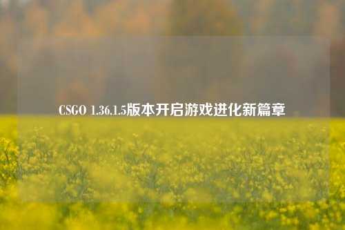 CSGO 1.36.1.5版本开启游戏进化新篇章