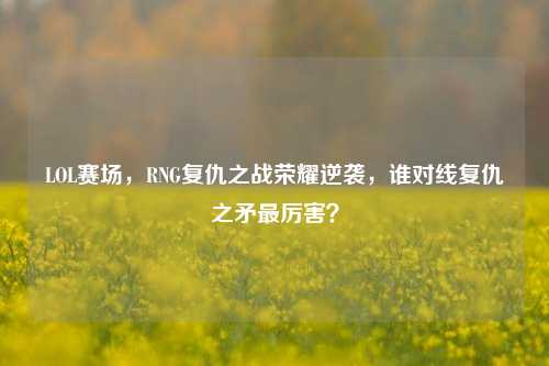 LOL赛场,RNG复仇之战荣耀逆袭,谁对线复仇之矛最厉害?