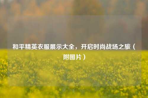 和平精英衣服展示大全,开启时尚战场之旅(附图片)
