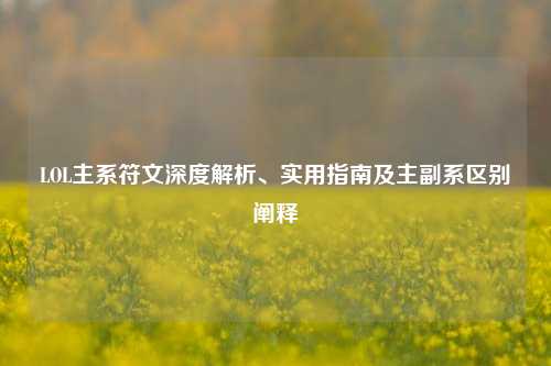 LOL主系符文深度解析、实用指南及主副系区别阐释