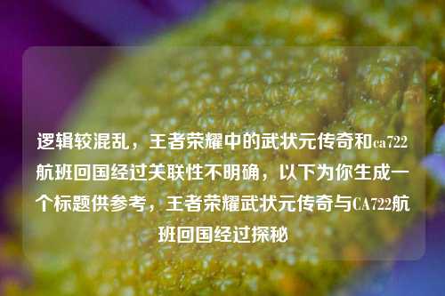 逻辑较混乱，王者荣耀中的武状元传奇和ca722航班回国经过关联性不明确，以下为你生成一个标题供参考，王者荣耀武状元传奇与CA722航班回国经过探秘