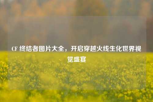 CF 终结者图片大全，开启穿越火线生化世界视觉盛宴