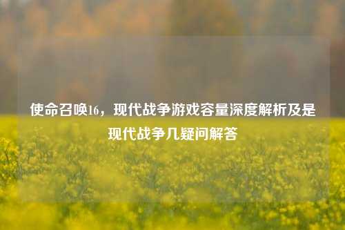 使命召唤16,现代战争游戏容量深度解析及是现代战争几疑问解答