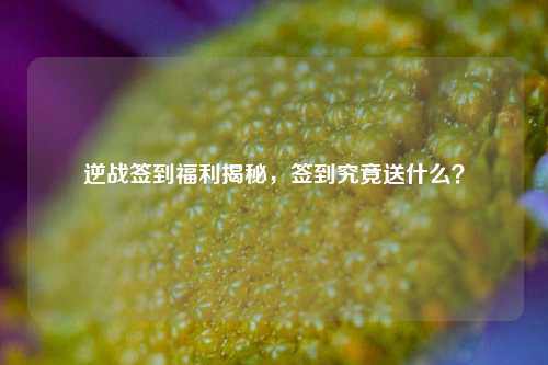 逆战签到福利揭秘，签到究竟送什么？