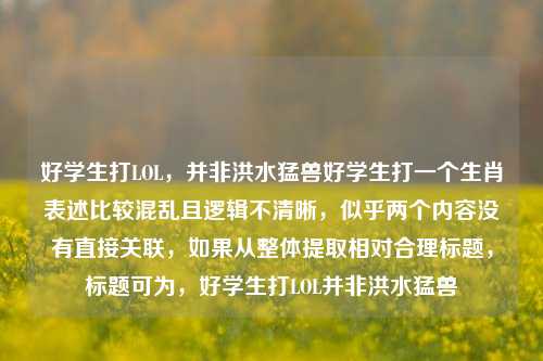 好学生打LOL，并非洪水猛兽好学生打一个生肖表述比较混乱且逻辑不清晰，似乎两个内容没有直接关联，如果从整体提取相对合理标题，标题可为，好学生打LOL并非洪水猛兽
