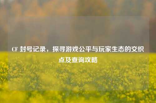 CF 封号记录,探寻游戏公平与玩家生态的交织点及查询攻略
