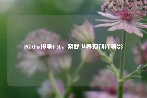 PG One投身LOL,游戏世界现别样身影