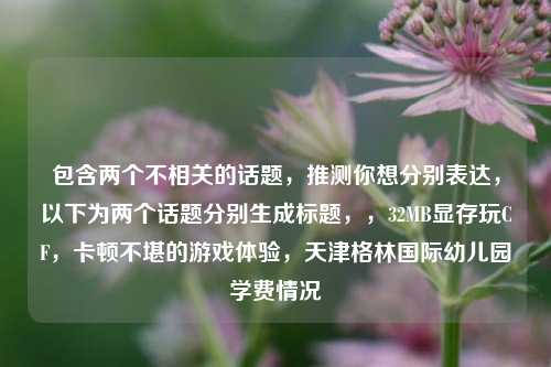包含两个不相关的话题，推测你想分别表达，以下为两个话题分别生成标题，，32MB显存玩CF，卡顿不堪的游戏体验，天津格林国际幼儿园学费情况