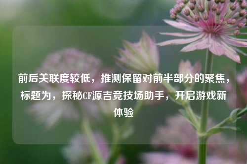 前后关联度较低,推测保留对前半部分的聚焦,标题为,探秘CF源吉竞技场助手,开启游戏新体验