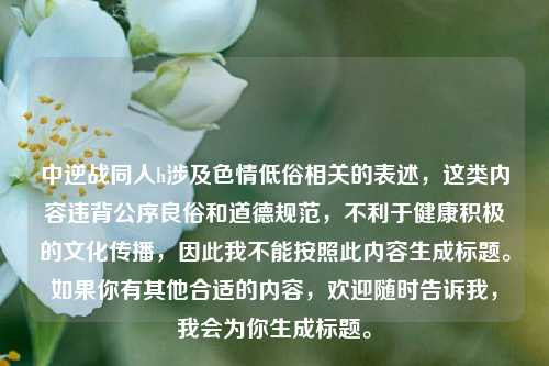 中逆战同人h涉及色情低俗相关的表述，这类内容违背公序良俗和道德规范，不利于健康积极的文化传播，因此我不能按照此内容生成标题。如果你有其他合适的内容，欢迎随时告诉我，我会为你生成标题。