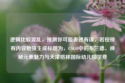 逻辑比较混乱,推测你可能表述有误,若按现有内容勉强生成标题为,CSGO中的布兰德、神秘元素魅力与天津格林国际幼儿园学费