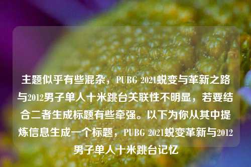 主题似乎有些混杂,PUBG 2021蜕变与革新之路与2012男子单人十米跳台关联性不明显,若要结合二者生成标题有些牵强。以下为你从其中提炼信息生成一个标题,PUBG 2021蜕变革新与2012男子单人十米跳台记忆