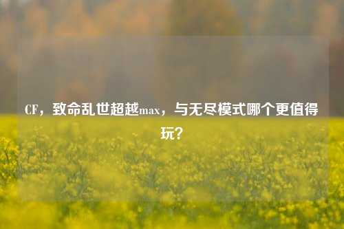 CF,致命乱世超越max,与无尽模式哪个更值得玩?