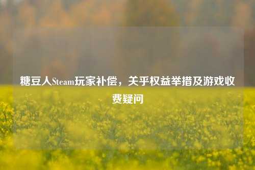 糖豆人Steam玩家补偿，关乎权益举措及游戏收费疑问