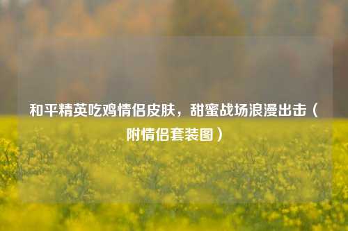 和平精英吃鸡情侣皮肤，甜蜜战场浪漫出击（附情侣套装图）