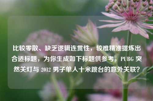 比较零散、缺乏逻辑连贯性，较难精准提炼出合适标题，为你生成如下标题供参考，PUBG 突然关灯与 2012 男子单人十米跳台的意外关联？