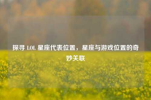 探寻 LOL 星座代表位置,星座与游戏位置的奇妙关联