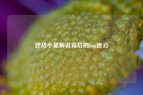 逆战小星解说背后的bug迷云