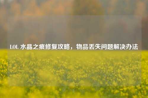 LOL 水晶之痕修复攻略，物品丢失问题解决办法