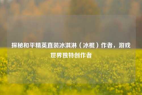 探秘和平精英直装冰淇淋（冰棍）作者，游戏世界独特创作者