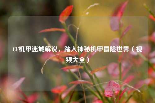 CF机甲迷城解说,踏入神秘机甲冒险世界(视频大全)