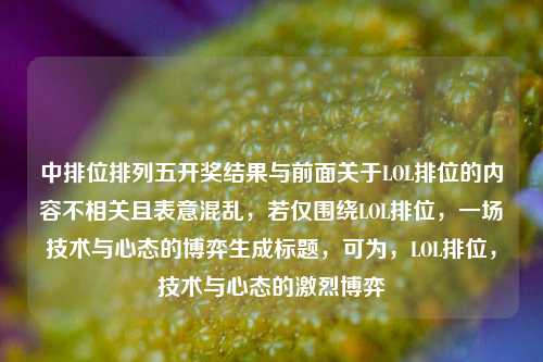 中排位排列五开奖结果与前面关于LOL排位的内容不相关且表意混乱，若仅围绕LOL排位，一场技术与心态的博弈生成标题，可为，LOL排位，技术与心态的激烈博弈