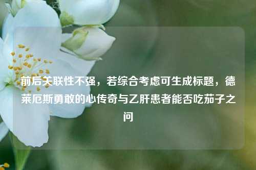 前后关联性不强,若综合考虑可生成标题,德莱厄斯勇敢的心传奇与乙肝患者能否吃茄子之问
