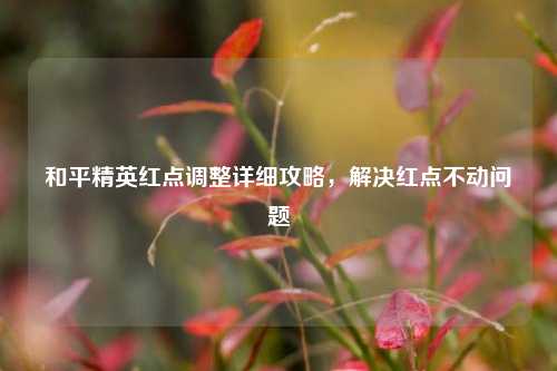 和平精英红点调整详细攻略，解决红点不动问题