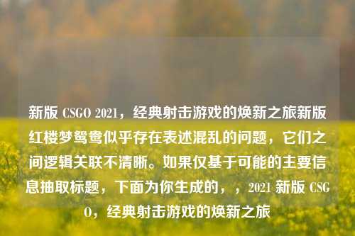 新版 CSGO 2021，经典射击游戏的焕新之旅新版红楼梦鸳鸯似乎存在表述混乱的问题，它们之间逻辑关联不清晰。如果仅基于可能的主要信息抽取标题，下面为你生成的，，2021 新版 CSGO，经典射击游戏的焕新之旅