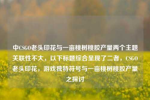 中CSGO老头印花与一亩桃树桃胶产量两个主题关联性不大,以下标题综合呈现了二者,CSGO老头印花,游戏独特符号与一亩桃树桃胶产量之探讨