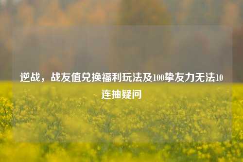 逆战,战友值兑换福利玩法及100挚友力无法10连抽疑问