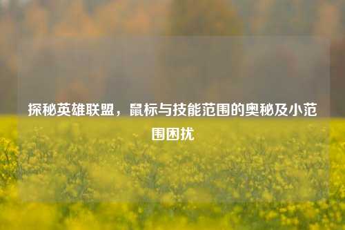 探秘英雄联盟,鼠标与技能范围的奥秘及小范围困扰