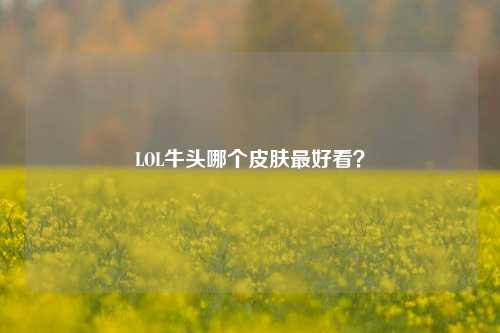 LOL牛头哪个皮肤最好看?