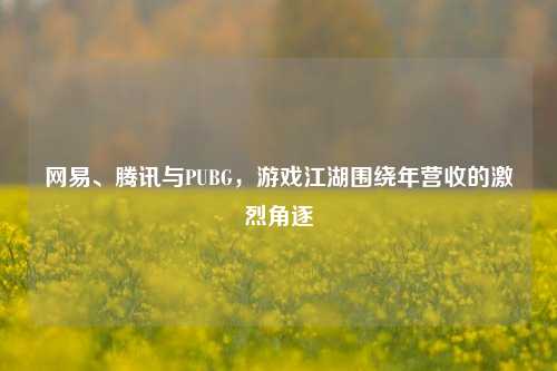 网易、腾讯与PUBG,游戏江湖围绕年营收的激烈角逐