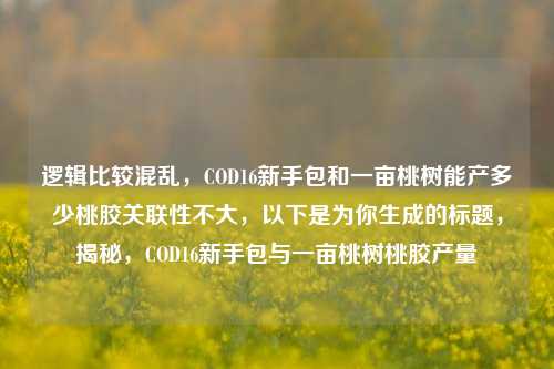 逻辑比较混乱,COD16新手包和一亩桃树能产多少桃胶关联性不大,以下是为你生成的标题,揭秘,COD16新手包与一亩桃树桃胶产量