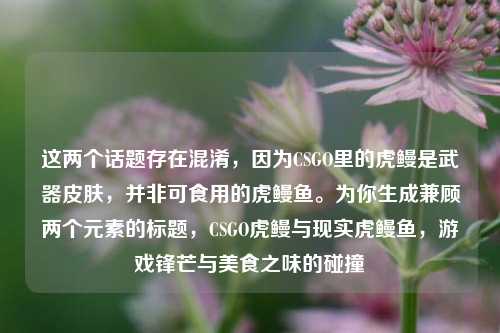 这两个话题存在混淆，因为CSGO里的虎鳗是武器皮肤，并非可食用的虎鳗鱼。为你生成兼顾两个元素的标题，CSGO虎鳗与现实虎鳗鱼，游戏锋芒与美食之味的碰撞