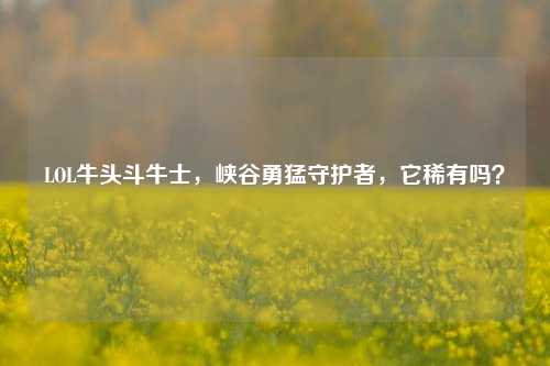 LOL牛头斗牛士,峡谷勇猛守护者,它稀有吗?