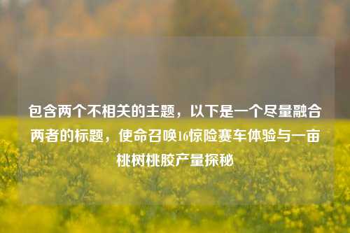 包含两个不相关的主题，以下是一个尽量融合两者的标题，使命召唤16惊险赛车体验与一亩桃树桃胶产量探秘