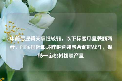 中前后逻辑关联性较弱,以下标题尽量兼顾两者,PUBG国际服坏胖哒套装融合萌趣战斗,探秘一亩桃树桃胶产量