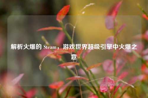 解析火爆的 Steam,游戏世界超级引擎中火爆之意