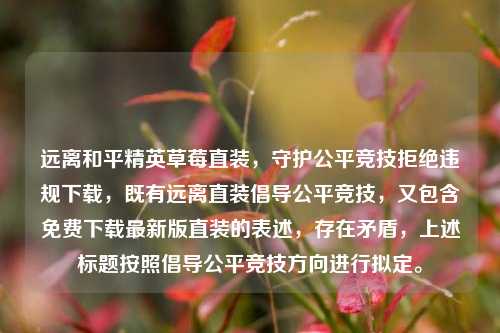 远离和平精英草莓直装,守护公平竞技拒绝违规下载,既有远离直装倡导公平竞技,又包含免费下载最新版直装的表述,存在矛盾,上述标题按照倡导公平竞技方向进行拟定。
