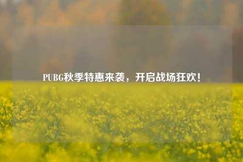 PUBG秋季特惠来袭，开启战场狂欢！