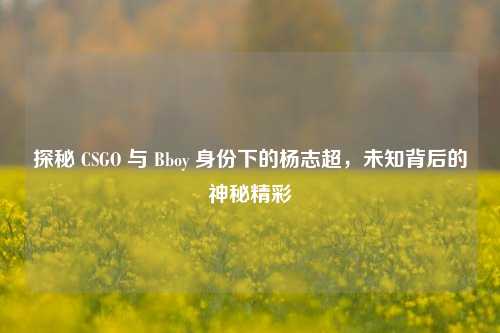 探秘 CSGO 与 Bboy 身份下的杨志超，未知背后的神秘精彩