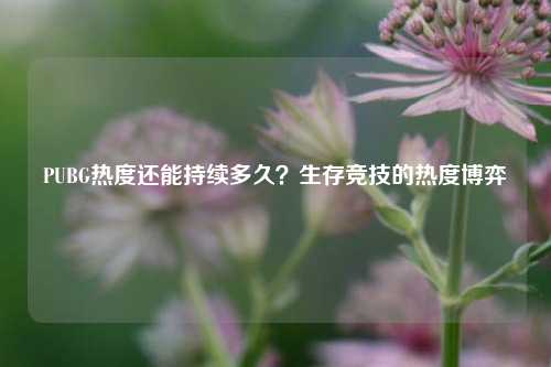 PUBG热度还能持续多久？生存竞技的热度博弈