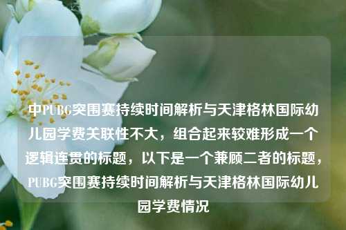 中PUBG突围赛持续时间解析与天津格林国际幼儿园学费关联性不大,组合起来较难形成一个逻辑连贯的标题,以下是一个兼顾二者的标题,PUBG突围赛持续时间解析与天津格林国际幼儿园学费情况