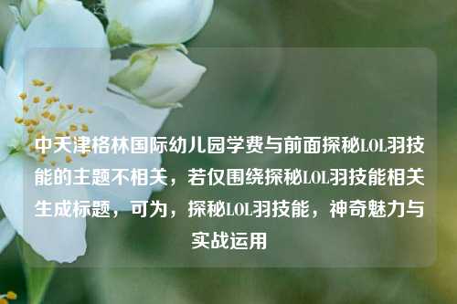 中天津格林国际幼儿园学费与前面探秘LOL羽技能的主题不相关，若仅围绕探秘LOL羽技能相关生成标题，可为，探秘LOL羽技能，神奇魅力与实战运用