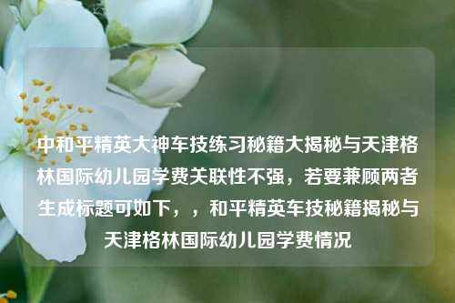 中和平精英大神车技练习秘籍大揭秘与天津格林国际幼儿园学费关联性不强，若要兼顾两者生成标题可如下，，和平精英车技秘籍揭秘与天津格林国际幼儿园学费情况