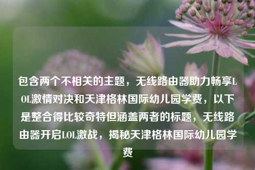 包含两个不相关的主题，无线路由器助力畅享LOL激情对决和天津格林国际幼儿园学费，以下是整合得比较奇特但涵盖两者的标题，无线路由器开启LOL激战，揭秘天津格林国际幼儿园学费