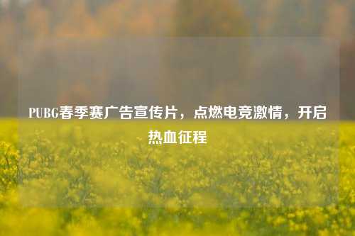 PUBG春季赛广告宣传片，点燃电竞激情，开启热血征程