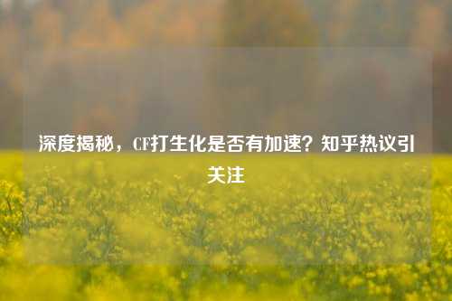 深度揭秘，CF打生化是否有加速？知乎热议引关注